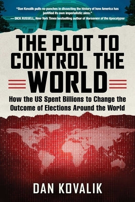 The Plot to Control the World: How the Us Spent Billions to Change the Outcome of Elections Around the World by Kovalik, Dan