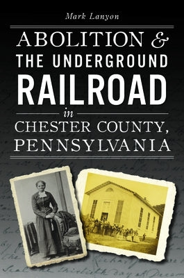 Abolition & the Underground Railroad in Chester County, Pennsylvania by Lanyon, Mark