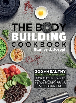 The Bodybuilding Cookbook: 200+ Healthy Home-cooked Recipes for Fueling your Workout, Building Muscle and Losing Stubborn Fat. by Joseph, Stanley J.