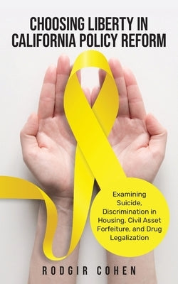 Choosing Liberty in California Policy Reform: Examining Suicide, Discrimination in Housing, Civil Asset Forfeiture, and Drug Legalization by Cohen, Rodgir