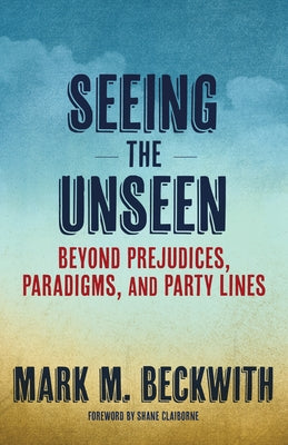 Seeing the Unseen: Beyond Prejudices, Paradigms, and Party Lines by Beckwith, Mark M.