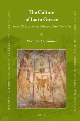 The Culture of Latin Greece: Seven Tales from the 13th and 14th Centuries by Agrigoroaei, Vladimir