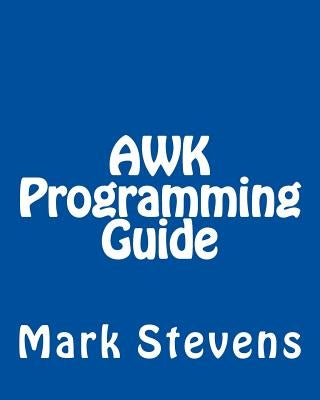 AWK Programming Guide: A Practical Manual For Hands-On Learning of Awk and Unix Shell Scripting by Stevens, Mark