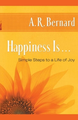 Happiness Is . . .: Simple Steps to a Life of Joy by Bernard, A. R.