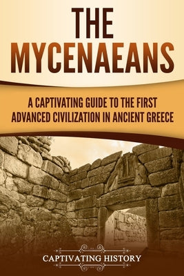 The Mycenaeans: A Captivating Guide to the First Advanced Civilization in Ancient Greece by History, Captivating