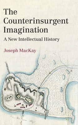 The Counterinsurgent Imagination: A New Intellectual History by MacKay, Joseph