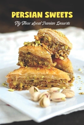 Persian sweets: Try These Local Iranian Desserts: You Must Try Local Iranian Desserts by Porter, Jamaal