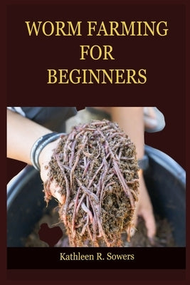 Worm Farming for Beginners: A Step By Step Guide On How To Start Your Worm Farming, With Tips And Tricks, With The Aid Of Pictures. Learn As A Beg by Sowers, Kathleen R.