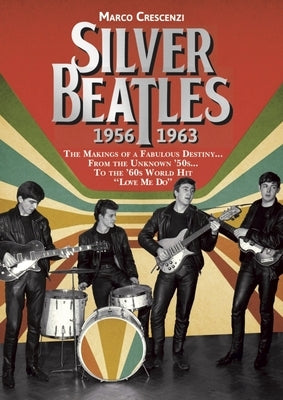 Silver Beatles: The Makings of a Fabulous Destiny... from the Unknown '50s... to the '60s World Hit Love Me Do by Crescenzi, Marco