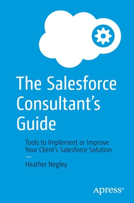 The Salesforce Consultant's Guide: Tools to Implement or Improve Your Client's Salesforce Solution by Negley, Heather