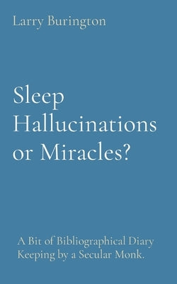 Sleep Hallucinations or Miracles?: A Bit of Bibliographical Diary Keeping by a Secular Monk. by Burington, Larry