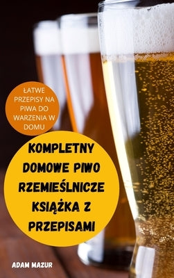 Kompletny Domowe Piwo Rzemie&#346;lnicze Ksi&#260;&#379;ka Z Przepisami by Adam Mazur