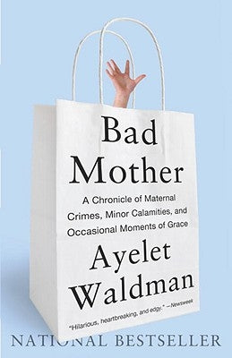 Bad Mother: A Chronicle of Maternal Crimes, Minor Calamities, and Occasional Moments of Grace by Waldman, Ayelet