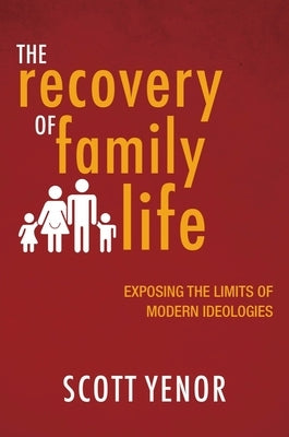 The Recovery of Family Life: Exposing the Limits of Modern Ideologies by Yenor, Scott