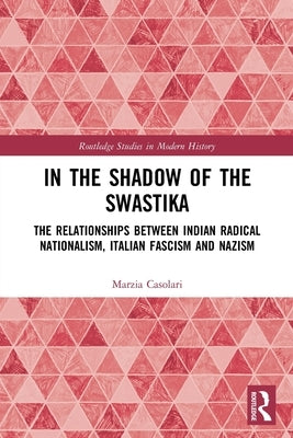 In the Shadow of the Swastika: The Relationships Between Indian Radical Nationalism, Italian Fascism and Nazism by Casolari, Marzia