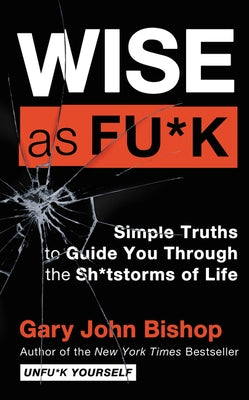 Wise as Fu*k: Simple Truths to Guide You Through the Sh*tstorms of Life by Bishop, Gary John