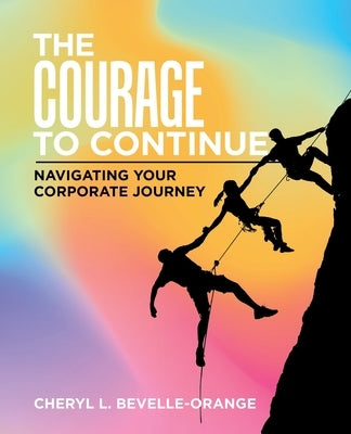 The Courage to Continue: Navigating Your Corporate Journey by Bevelle-Orange, Cheryl L.