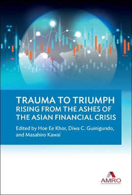 Trauma to Triumph: Rising from the Ashes of the Asian Financial Crisis by Khor, Hoe Ee
