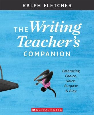 The Writing Teacher's Companion: Embracing Choice, Voice, Purpose & Play by Fletcher, Ralph