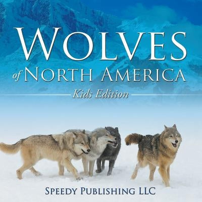 Wolves Of North America (Kids Edition) by Speedy Publishing LLC