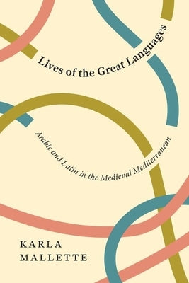 Lives of the Great Languages: Arabic and Latin in the Medieval Mediterranean by Mallette, Karla