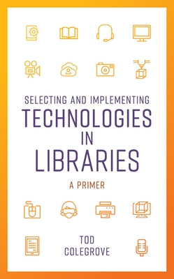 Selecting and Implementing Technologies in Libraries: A Primer by Colegrove, Tod