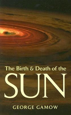 The Birth & Death of the Sun: Stellar Evolution and Subatomic Energy by Gamow, George