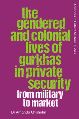 The Gendered and Colonial Lives of Gurkhas in Private Security: From Military to Market by Chisholm, Amanda