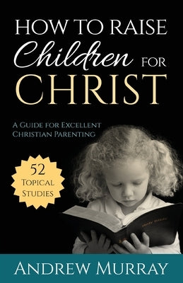 How to Raise Children for Christ: A Guide for Excellent Christian Parenting by Murray, Andrew