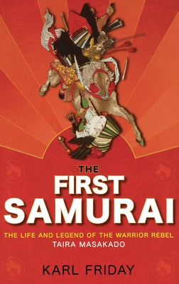 The First Samurai: The Life and Legend of the Warrior Rebel, Taira Masakado by Friday, Karl F.