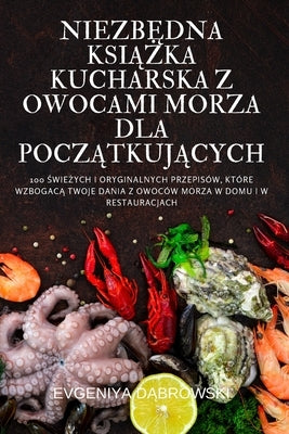 Niezb&#280;dna Ksi&#260;&#379;ka Kucharska Z Owocami Morza Dla Pocz&#260;tkuj&#260;cych by Evgeniya D&#260;browski