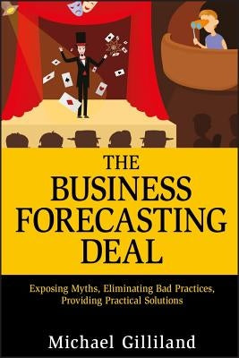 The Business Forecasting Deal: Exposing Myths, Eliminating Bad Practices, Providing Practical Solutions by Gilliland, Michael