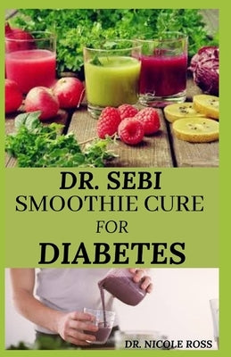 Dr. Sebi Smoothie Cure for Diabetes: How to naturally reverse diabetes, reduce blood sugar level, detox the liver and reduce weight for healthy living by Ross, Nicole