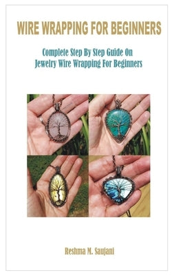 Wire Wrapping for Beginners: Complete Step By Step Guide On Jewelry Wire Wrapping For Beginners by Saujani, Reshma M.