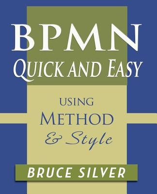 BPMN Quick and Easy Using Method and Style: Process Mapping Guidelines and Examples Using the Business Process Modeling Standard by Silver, Bruce