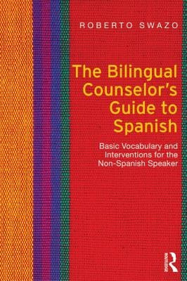 The Bilingual Counselor's Guide to Spanish: Basic Vocabulary and Interventions for the Non-Spanish Speaker by Swazo, Roberto