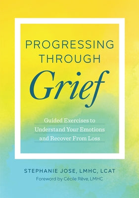 Progressing Through Grief: Guided Exercises to Understand Your Emotions and Recover from Loss by Jose, Stephanie