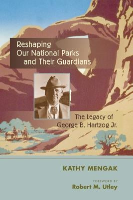 Reshaping Our National Parks and Their Guardians: The Legacy of George B. Hartzog Jr. by Mengak, Kathy