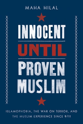 Innocent Until Proven Muslim: Islamophobia, the War on Terror, and the Muslim Experience Since 9/11 by Hilal, Maha