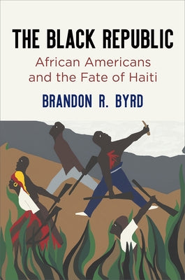 The Black Republic: African Americans and the Fate of Haiti by Byrd, Brandon R.