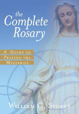 The Complete Rosary: A Guide to Praying the Mysteries by Storey, William G.