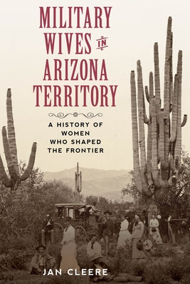 Military Wives in Arizona Territory: A History of Women Who Shaped the Frontier by Cleere, Jan