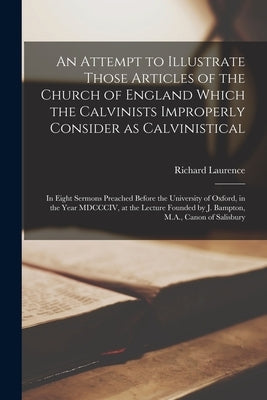 An Attempt to Illustrate Those Articles of the Church of England Which the Calvinists Improperly Consider as Calvinistical: in Eight Sermons Preached by Laurence, Richard 1760-1838