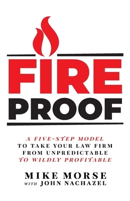 Fireproof: A Five-Step Model to Take Your Law Firm from Unpredictable to Wildly Profitable by Morse, Mike