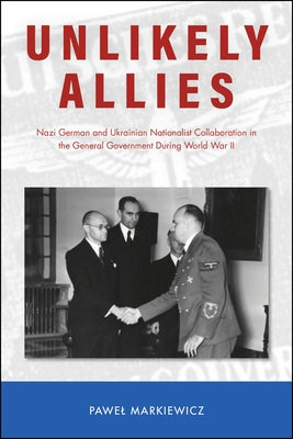 Unlikely Allies: Nazi German and Ukrainian Nationalist Collaboration in the General Government During World War II by Markiewicz, Pawel