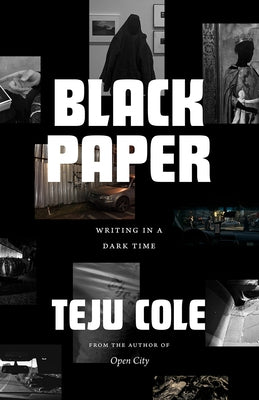 Black Paper: Writing in a Dark Time by Cole, Teju