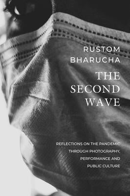 The Second Wave: Reflections on the Pandemic Through Photography, Performance and Public Culture by Bharucha, Rustom