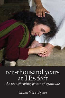 Ten-Thousand Years at His Feet: The Transforming Power of Gratitude by Byrne, Laura