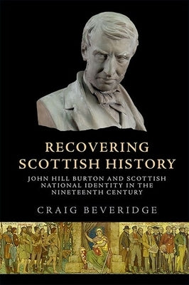 Recovering Scottish History: John Hill Burton and Scottish National Identity in the Nineteenth Century by Beveridge, Craig