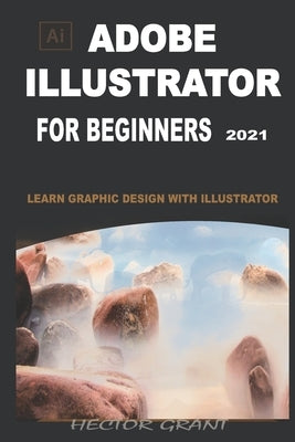 Adobe Illustrator for Beginners 2021: Learn Graphic Design with Illustrator by Grant, Hector